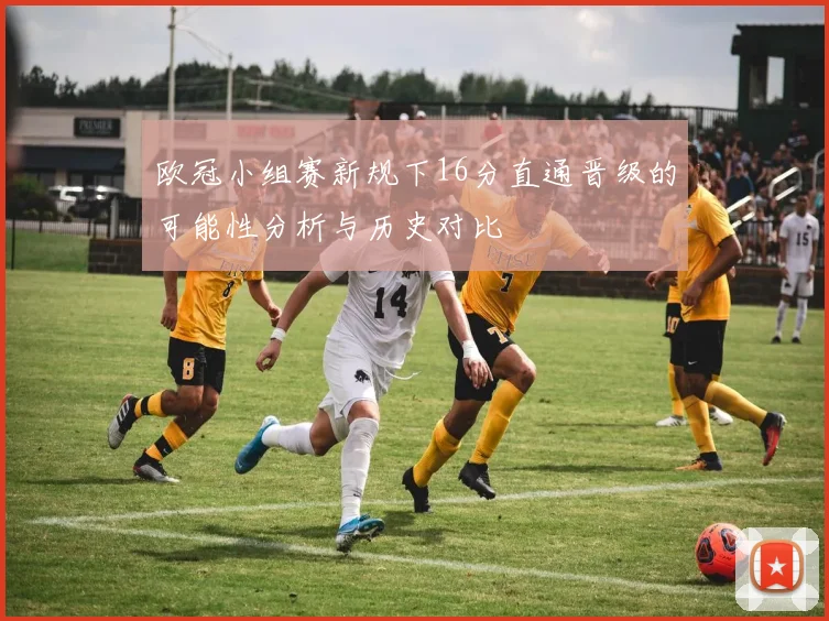 欧冠小组赛新规下16分直通晋级的可能性分析与历史对比