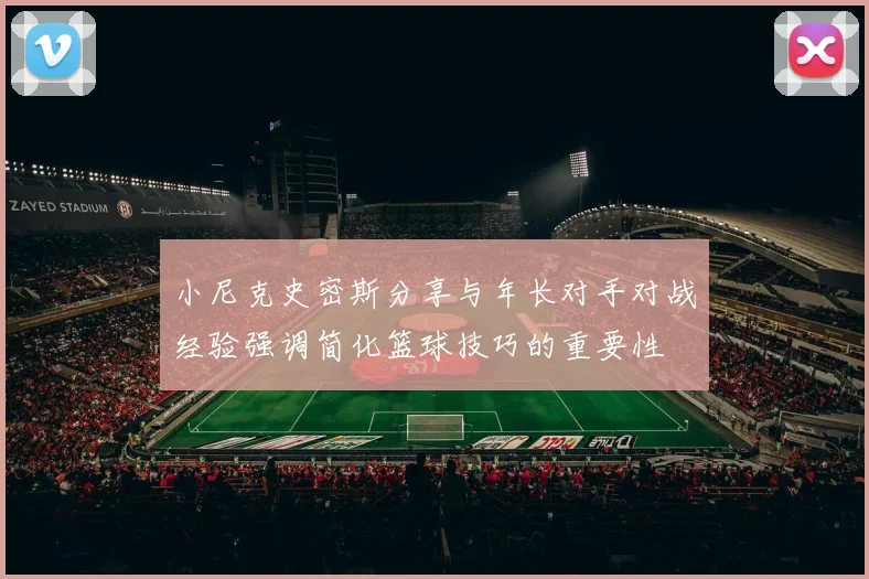 小尼克史密斯分享与年长对手对战经验强调简化篮球技巧的重要性