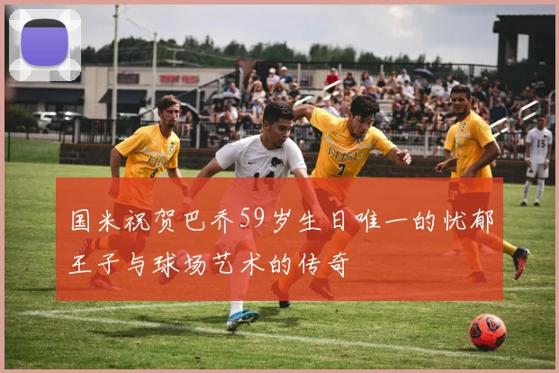 国米祝贺巴乔59岁生日唯一的忧郁王子与球场艺术的传奇