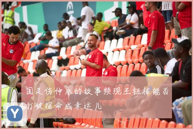 国足伤仲永的故事频现王钰栋能否打破宿命成幸运儿