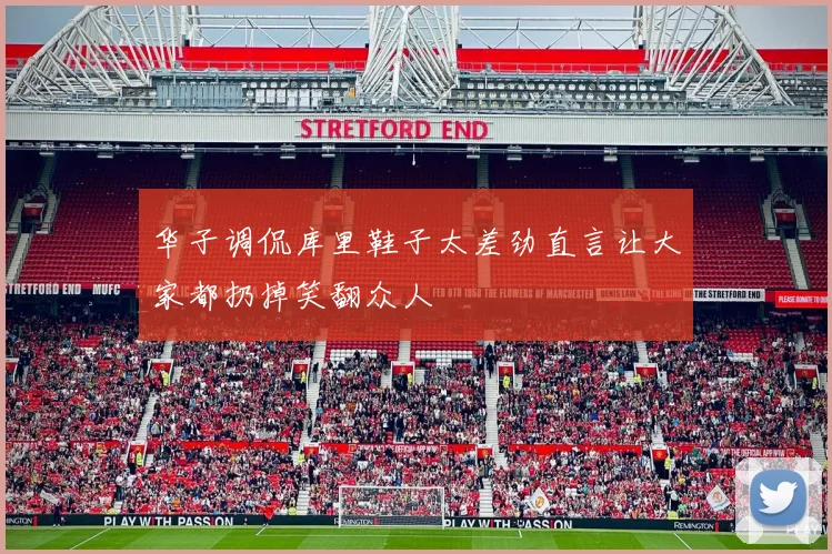 华子调侃库里鞋子太差劲直言让大家都扔掉笑翻众人