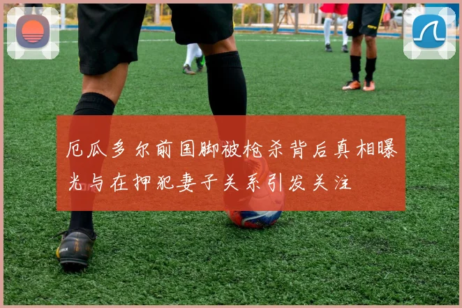 厄瓜多尔前国脚被枪杀背后真相曝光与在押犯妻子关系引发关注