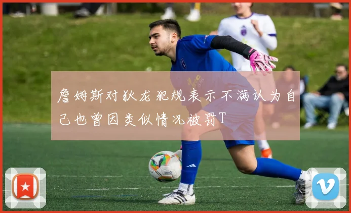詹姆斯对狄龙犯规表示不满认为自己也曾因类似情况被罚T