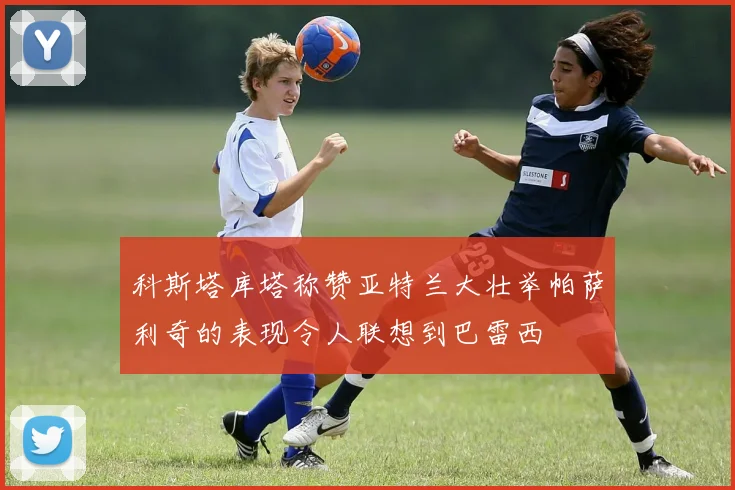 科斯塔库塔称赞亚特兰大壮举帕萨利奇的表现令人联想到巴雷西