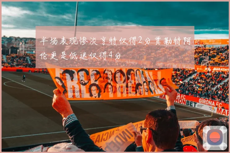 半场表现惨淡亨特仅得2分贾勒特阿伦更是低迷仅得4分
