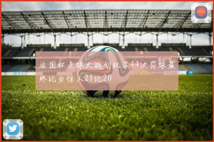 法国杯点球大战创纪录44次罚球最终比分惊人21比20