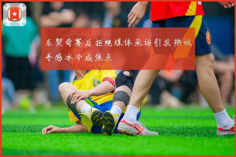 东契奇赛后拒绝媒体采访引发热议手感冰冷成焦点