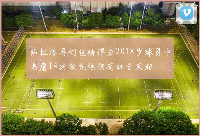 弗拉格再创佳绩得分2018岁球员中老詹14次领先他仍有机会反超