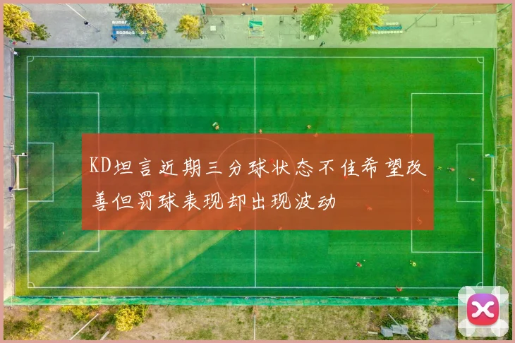 KD坦言近期三分球状态不佳希望改善但罚球表现却出现波动