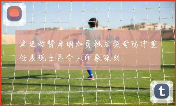 库里称赞库明加勇挑东契奇防守重任表现出色令人印象深刻