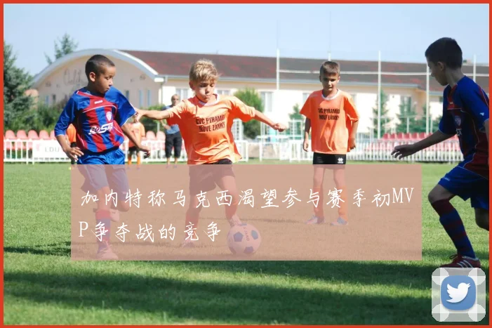 加内特称马克西渴望参与赛季初MVP争夺战的竞争