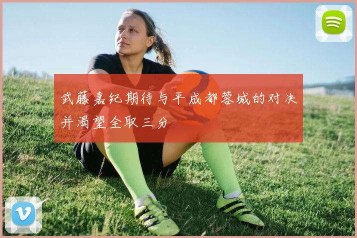 武藤嘉纪期待与平成都蓉城的对决并渴望全取三分